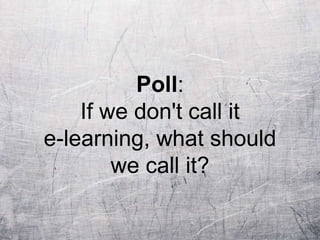 Poll:
If we don't call it
e-learning, what should
we call it?
 