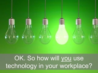 OK. So how will you use
technology in your workplace?
 