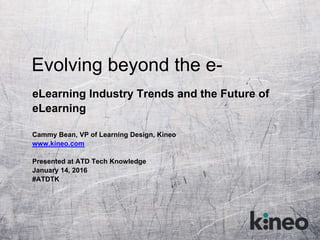 Evolving beyond the e-
eLearning Industry Trends and the Future of
eLearning
Cammy Bean, VP of Learning Design, Kineo
www.kineo.com
Presented at ATD Tech Knowledge
January 14, 2016
#ATDTK
 