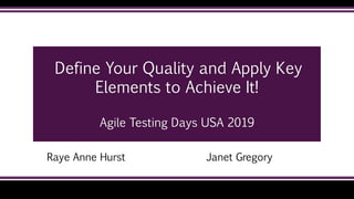 Define Your Quality and Apply Key
Elements to Achieve It!
Agile Testing Days USA 2019
Raye Anne Hurst Janet Gregory
 