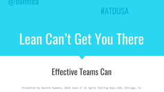 Lean Can’t Get You There
Effective Teams Can
@bonniea
#ATDUSA
Presented by Bonnie Aumann, 2019 June 27 at Agile Testing Days USA, Chicago, IL
 