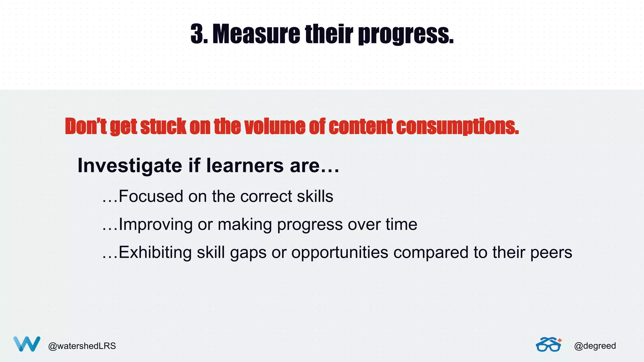 @watershedLRS @degreed
3. Measure their progress.
Investigate if learners are…
…Focused on the correct skills
…Improving or making progress over time
…Exhibiting skill gaps or opportunities compared to their peers
Don’t get stuck on the volume of content consumptions.
 