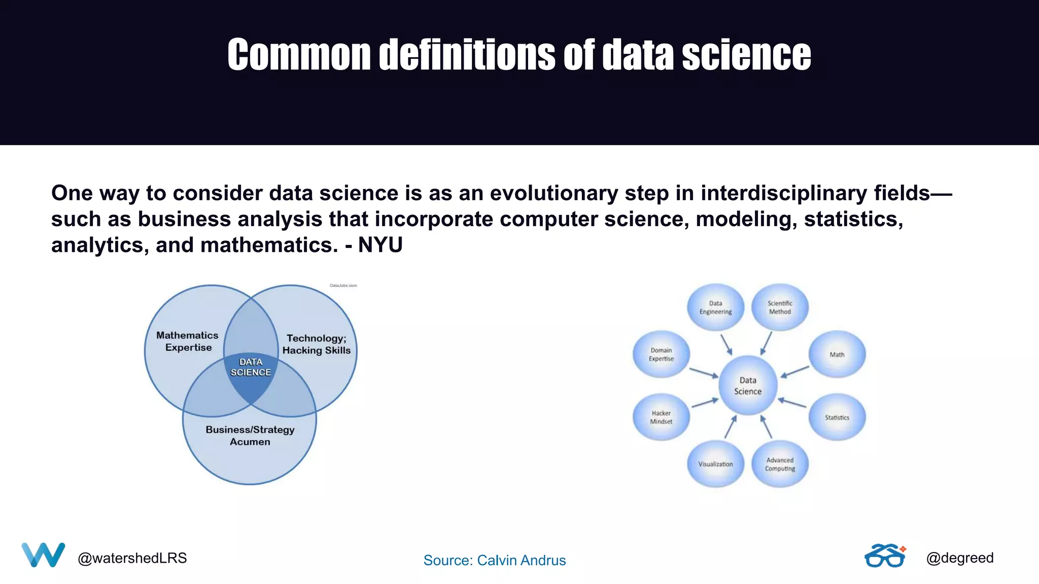 @watershedLRS @degreed
One way to consider data science is as an evolutionary step in interdisciplinary fields—
such as business analysis that incorporate computer science, modeling, statistics,
analytics, and mathematics. - NYU
Source: Calvin Andrus
Common definitions of data science
@watershedLRS @degreed
 