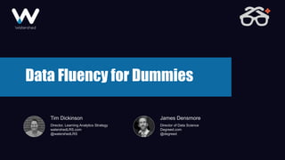 @watershedLRS @degreed
Data Fluency for Dummies
Tim Dickinson
Director, Learning Analytics Strategy
watershedLRS.com
@watershedLRS
James Densmore
Director of Data Science
Degreed.com
@degreed
 