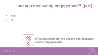 are you measuring engagement? (poll)
• Yes
• No
What indicators do you believe best measure
course engagement?
 