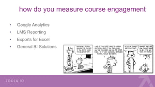 how do you measure course engagement
• Google Analytics
• LMS Reporting
• Exports for Excel
• General BI Solutions
 