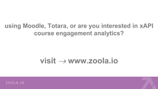 using Moodle, Totara, or are you interested in xAPI
course engagement analytics?
visit  www.zoola.io
 