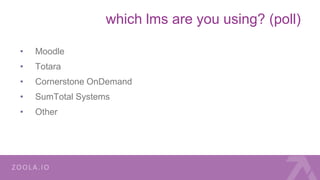 which lms are you using? (poll)
• Moodle
• Totara
• Cornerstone OnDemand
• SumTotal Systems
• Other
 