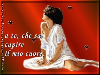 a te, che sai capire  il mio cuore, 