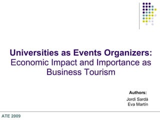 Universities as Events Organizers:  Economic Impact and Importance as Business Tourism Authors: Jordi Sardà  Eva Martín ATE 2009 
