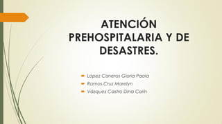 ATENCIÓN
PREHOSPITALARIA Y DE
DESASTRES.
 López Cisneros Gloria Paola
 Ramos Cruz Marelyn
 Vázquez Castro Dina Corín
 