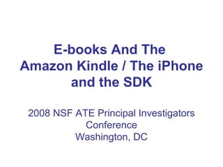 E-books And The  Amazon Kindle / The iPhone and the SDK 2008 NSF ATE Principal Investigators Conference Washington, DC 