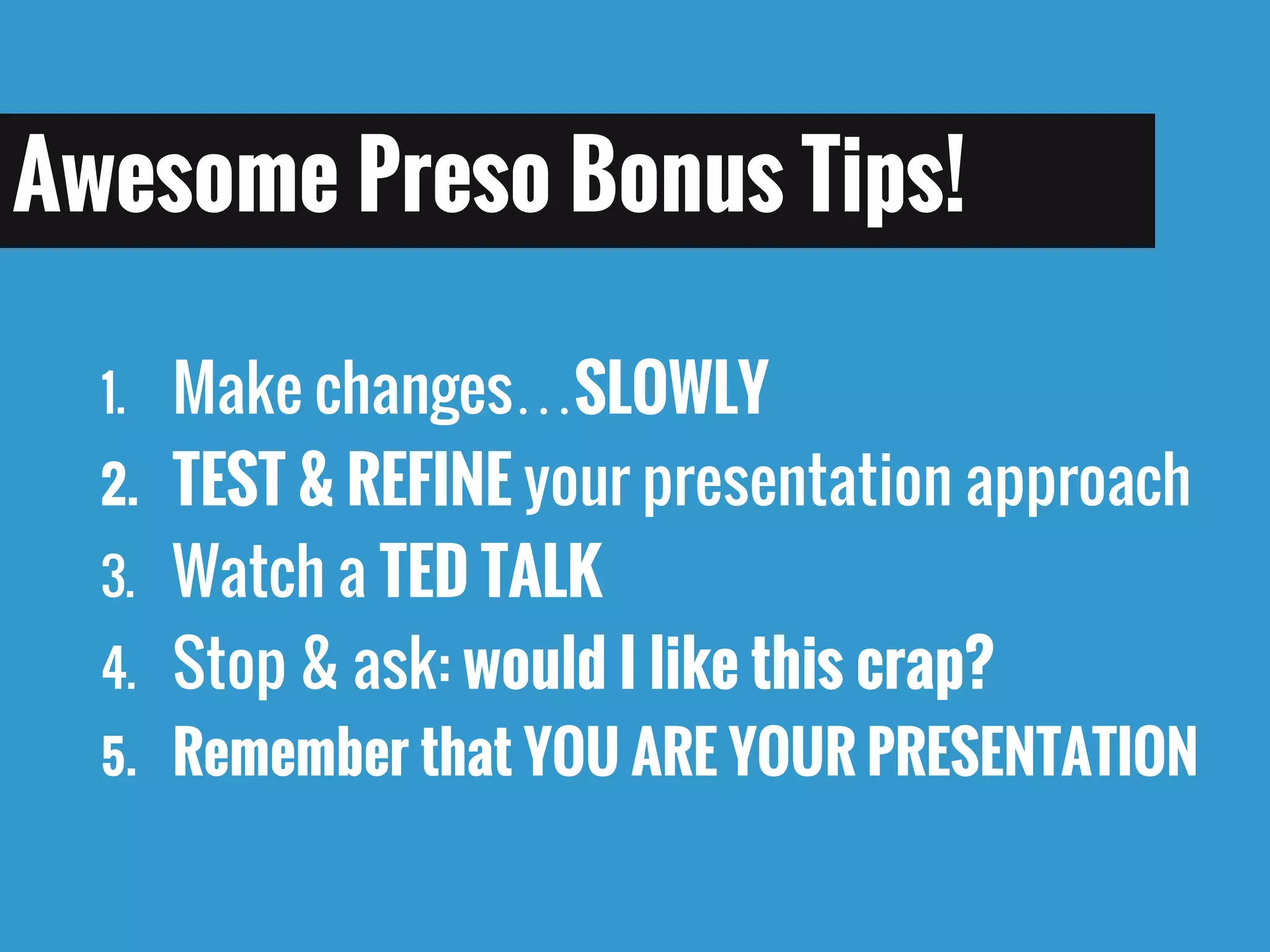 1.Make changes…SLOWLY 
2.TEST & REFINE your presentation approach 
3.Watch a TED TALK 
4.Stop & ask: would I like this crap? 
5.Remember that YOU ARE YOUR PRESENTATION 
Awesome Preso Bonus Tips!  
