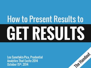 How to Present Results to 
Lea Synefakis-Pica,Prudential 
Analytics That Excite 2014 
October15th, 2014 
GET RESULTS  