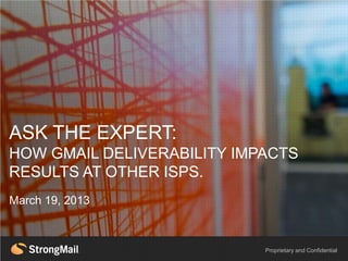 ASK THE EXPERT:
  HEADLINE EXAMPLE
HOW GMAIL DELIVERABILITY IMPACTS
RESULTS AT OTHER ISPS.
March 19, 2013



                            Proprietary and Confidential
 