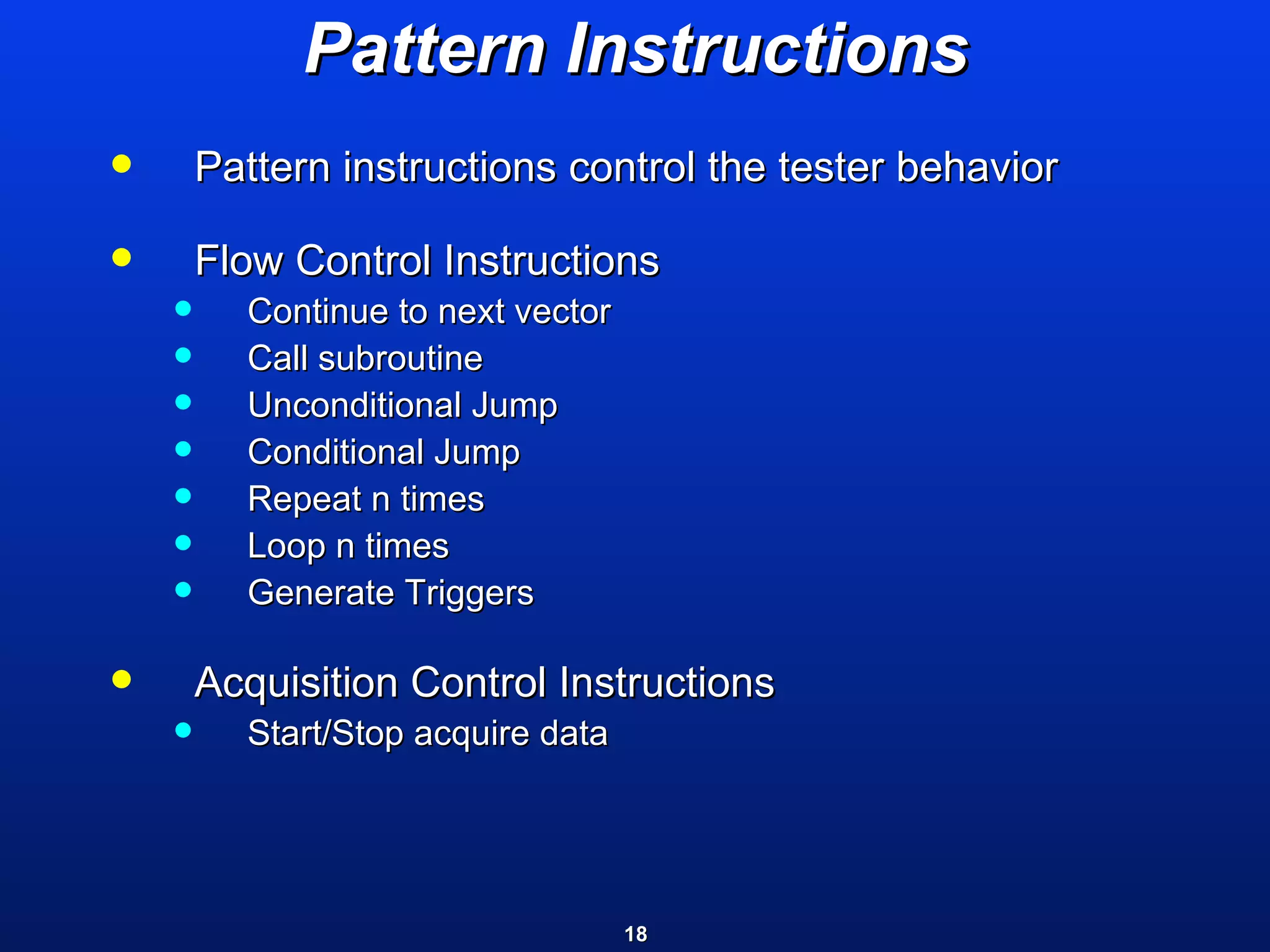 Pattern Instructions Pattern instructions control the tester behavior Flow Control Instructions  Continue to next vector Call subroutine Unconditional Jump Conditional Jump Repeat n times Loop n times Generate Triggers Acquisition Control Instructions  Start/Stop acquire data 