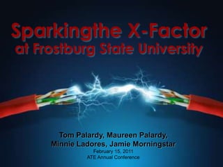 Sparkingthe X-Factor  at Frostburg State University  Tom Palardy, Maureen Palardy,  Minnie Ladores, Jamie Morningstar February 15, 2011  ATE Annual Conference 