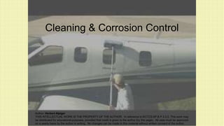 Cleaning & Corrosion Control
Author: Herbert Alpiger
THIS INTELLECTUAL WORK IS THE PROPERTY OF THE AUTHOR. In reference to KCTCS AP & P 3.3.5 .This work may
be distributed for educational purposes, provided that credit is given to the author (by this page). All uses must be approved
on a yearly basis by the author in writing. No changes can be made to this material without written consent of the author.
 