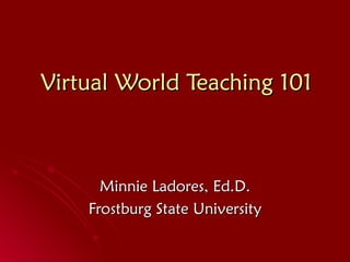 Virtual World Teaching 101 Minnie Ladores, Ed.D. Frostburg State University 