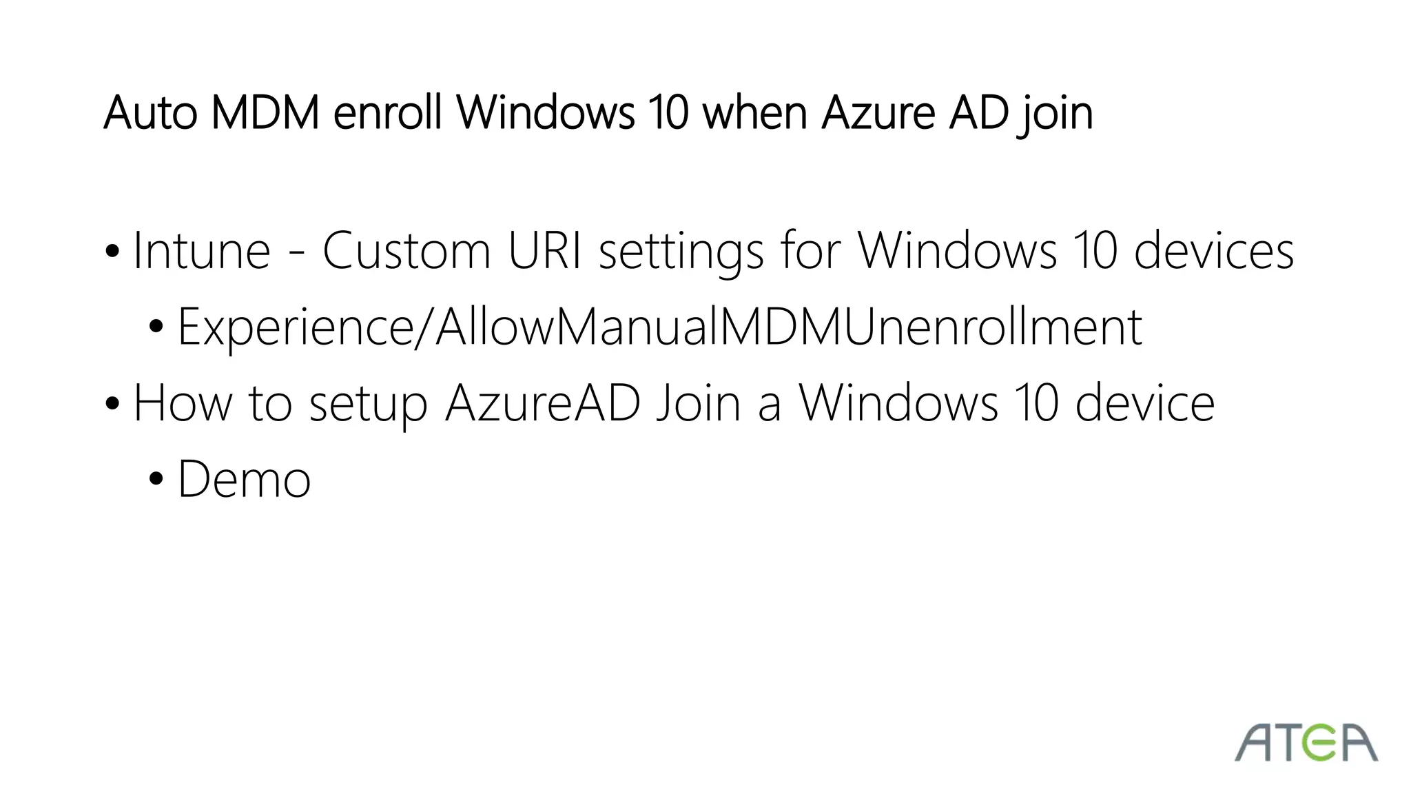 • Intune - Custom URI settings for Windows 10 devices
• Experience/AllowManualMDMUnenrollment
• How to setup AzureAD Join a Windows 10 device
• Demo
Auto MDM enroll Windows 10 when Azure AD join
 