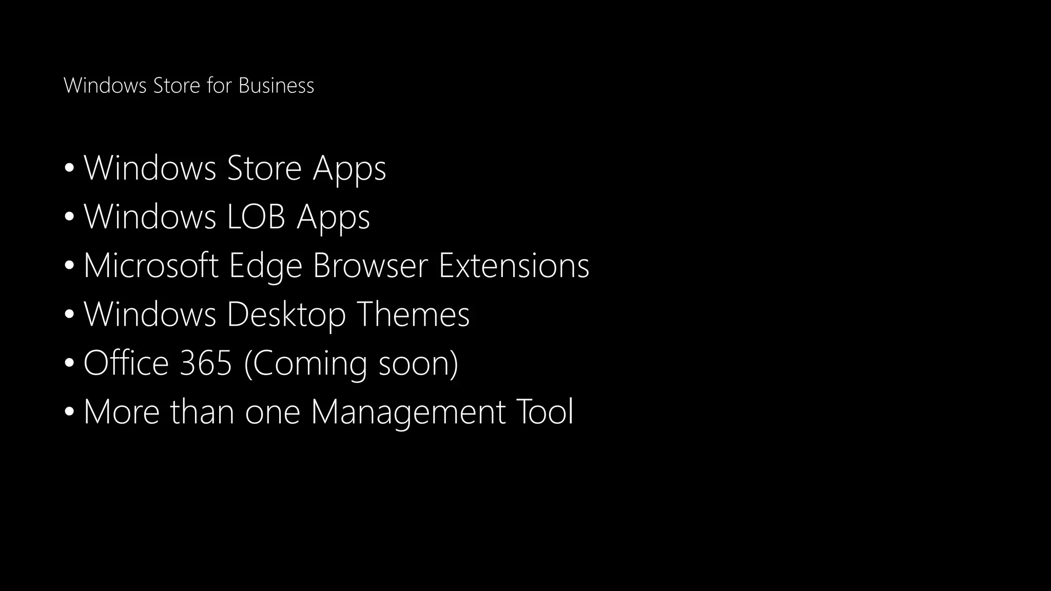 Windows Store for Business
• Windows Store Apps
• Windows LOB Apps
• Microsoft Edge Browser Extensions
• Windows Desktop Themes
• Office 365 (Coming soon)
• More than one Management Tool
 