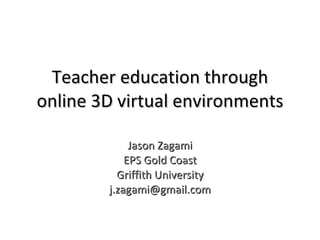 Jason Zagami EPS Gold Coast Griffith University [email_address] Teacher education through online 3D virtual environments 