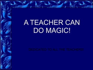 A TEACHER CAN
DO MAGIC!
DEDICATED TO ALL THE TEACHERS!
 