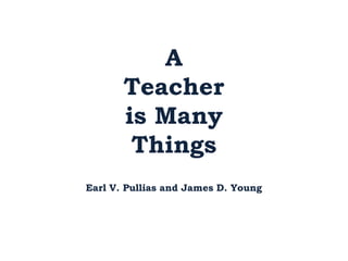 A
       Teacher
       is Many
        Things
Earl V. Pullias and James D. Young
 