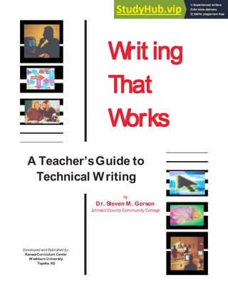 A Teacher’sGuide to
Technical Writing
Writ ing
Writ ing
Writ ing
Writ ing
That
That
That
W
W
W
W
orks
orks
orks
Writ ing
That
That
W
orks
orks
Developed and Published by:
KansasCurriculum Center
Washburn University
Topeka, KS
by
Dr. Steven M. Gerson
J
ohnson County Community College
 