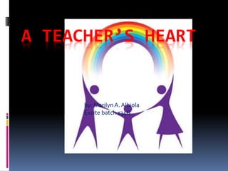 A TEACHER’S HEART
by: MarilynA. Albiola
Excite batch 134B
 