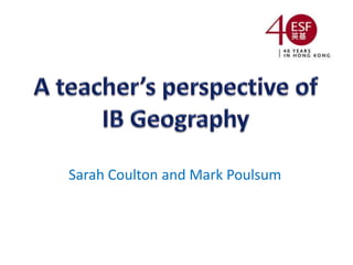A teacher’s perspective of    IB Geography Sarah Coulton and Mark Poulsum 