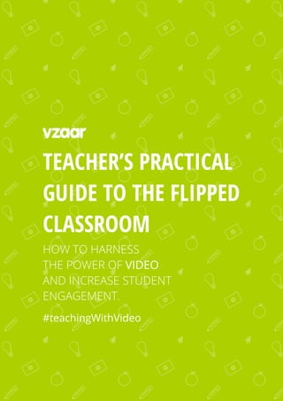 1
TEACHER’S PRACTICAL
GUIDE TO THE FLIPPED
CLASSROOM
HOW TO HARNESS
THE POWER OF VIDEO
AND INCREASE STUDENT
ENGAGEMENT.
#teachingWithVideo
 