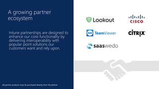 Click to edit Master title
style
A growing partner
ecosystem
Intune partnerships are designed to
enhance our core functionality by
delivering interoperability with
popular point solutions our
customers want and rely upon.
All partner products must be purchased directly from the partner
 