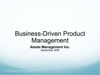 Business-Driven Product Management Ateala Management Inc. September 2009 © Ateala Management Inc. 2009. All rights reserved. 