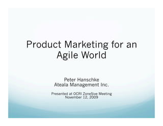 Product Marketing for an
      Agile World

          Peter Hanschke
      Ateala Management Inc.
     Presented at OCRI Zone5ive Meeting
             November 12, 2009
 