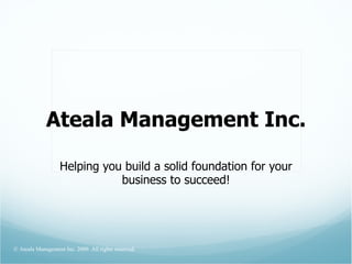 Ateala Management Inc. Helping you build a solid foundation for your business to succeed! © Ateala Management Inc. 2009. All rights reserved. 