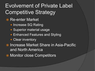 Evolvement of Private Label Competitive StrategyRe-enter Market Increase SQ RatingSuperior material usageEnhanced Features and Styling Clear inventoryIncrease Market Share in Asia-Pacific and North AmericaMonitor close Competitors 