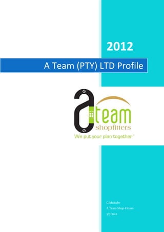 Email:enquiries@ateamshopfitt




                   2012
A Team (PTY) LTD Profile




                   G.Mukube
                   A Team Shop-Fitters
                   3/7/2012
 