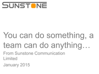 You can do something, a
team can do anything…
From Sunstone Communication
Limited
January 2015
 