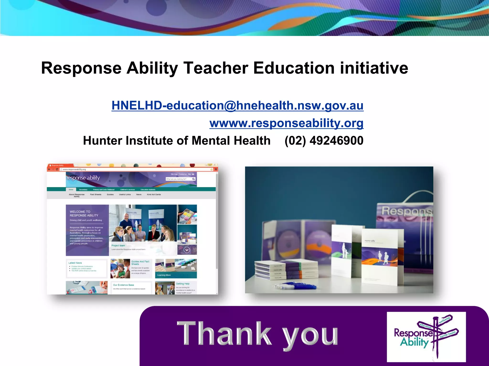 Response Ability Teacher Education initiative
HNELHD-education@hnehealth.nsw.gov.au
wwww.responseability.org
Hunter Institute of Mental Health (02) 49246900
 