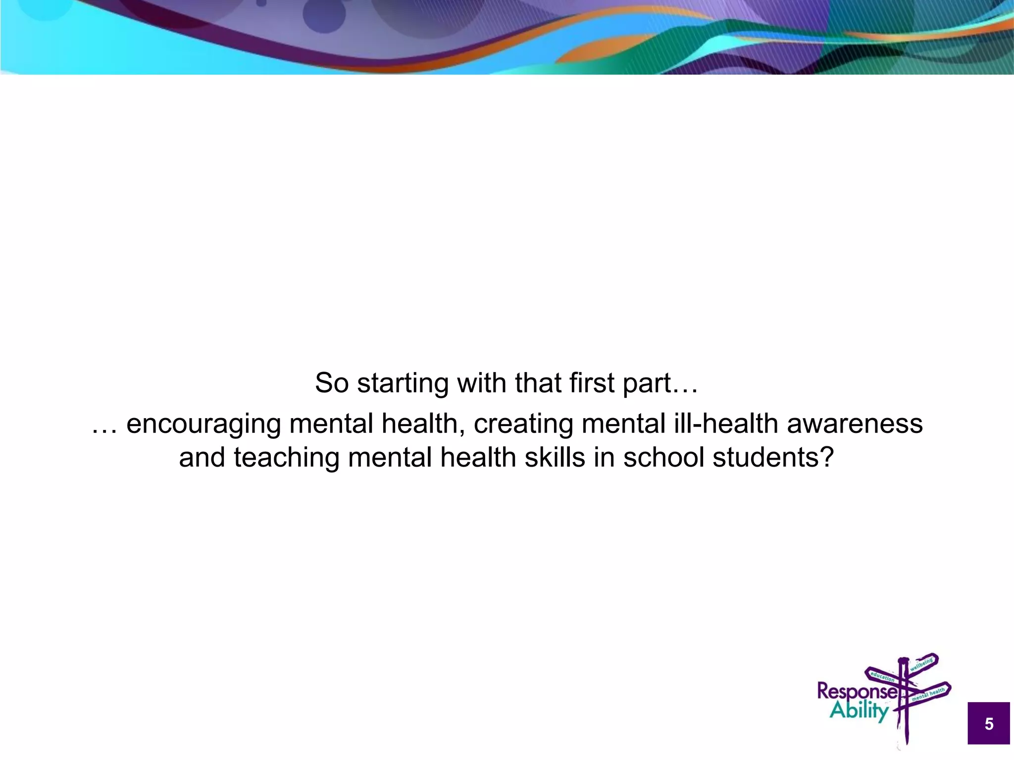 5
So starting with that first part…
… encouraging mental health, creating mental ill-health awareness
and teaching mental health skills in school students?
 