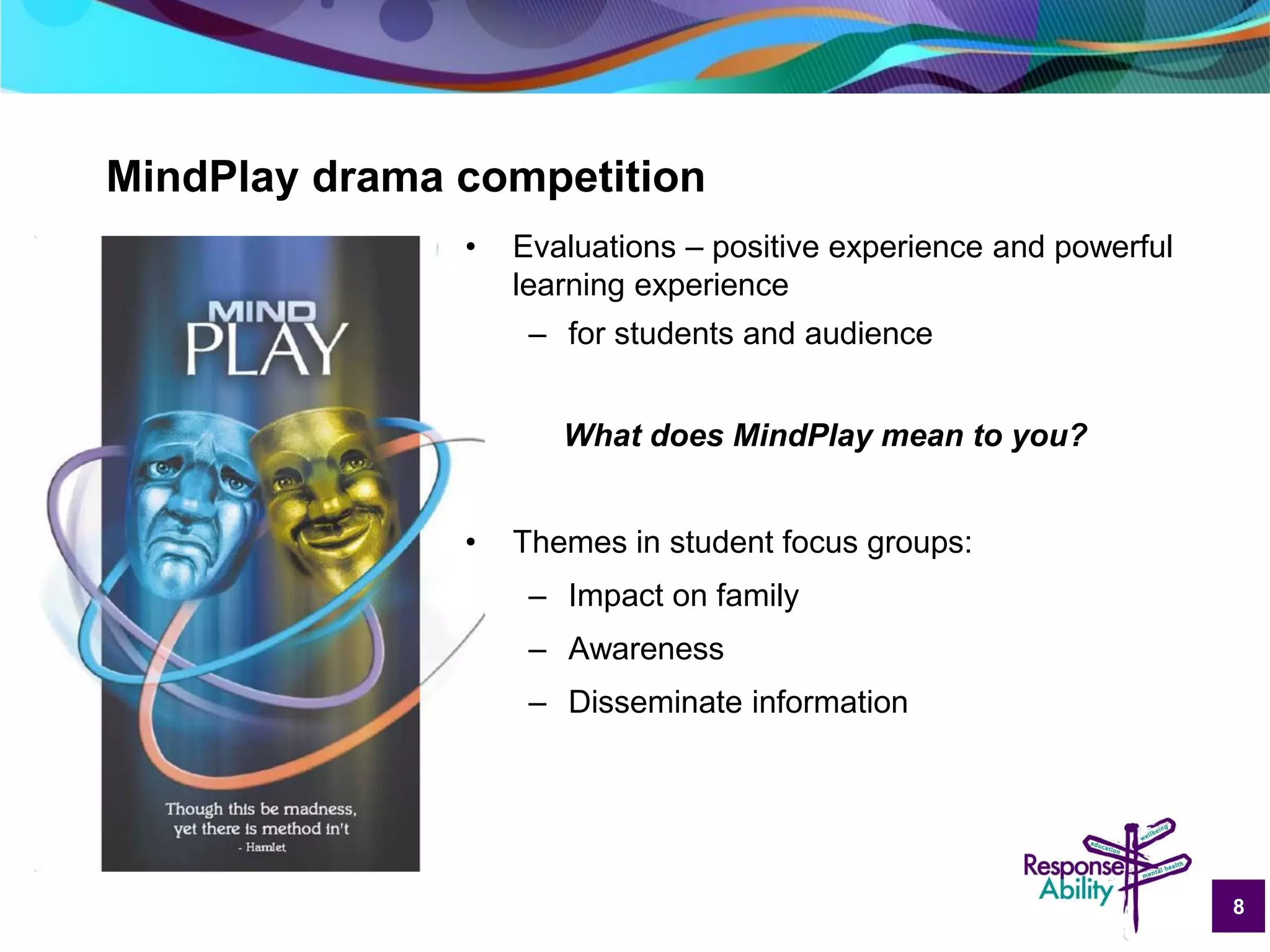 8
MindPlay drama competition
• Evaluations – positive experience and powerful
learning experience
– for students and audience
What does MindPlay mean to you?
• Themes in student focus groups:
– Impact on family
– Awareness
– Disseminate information
 
