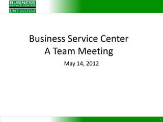 Business Service Center
   A Team Meeting
        May 14, 2012




                          1
 