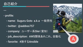 自己紹介
---
- proﬁle:
- name: Suguru Goto a.k.a 一般男性
- twitter: @aabbss757
- company: ユーザー系SIer（愛知）
- job_description: AWS関係あ...