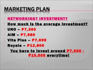 






NET WORKING? INVESTMENT?
How much is the average investment?
UNO – P7,300
AIM – P7,980
Vita Plus – P7,699
Royale – P12,800
You have to invest around P7,000 P10,000 ever ytime!

 