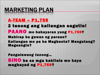 

A -TEAM – P1 ,759
2 tanong ang kailangan sagutin!



PAANO






mo babayaran yung P1 ,759?
Mahirap ba gawan ng paraan?
Kailangan mo pa ba Magbenta? Mangutang?
Magsangla?



Pangalawang tanong…



SINO

ba sa mga kakilala mo kaya
magbayad ng P1 ,759?

 