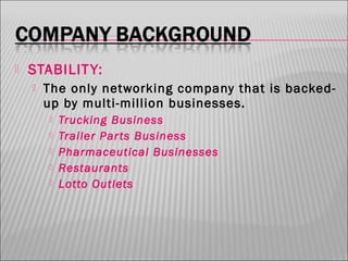 

STABILIT Y:


The only networking company that is backedup by multi-million businesses.






Trucking Business
Trailer Par ts Business
Pharmaceutical Businesses
Restaurants
Lotto Outlets

 