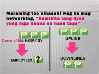 

Maraming tao sinasabi wag ka mag
networking, “Kumikita lang dyan
yung mga nauna na nasa taas”

Owner of SM: HENRY SY

UPLINE

EMPLOYEES

DOWNLINES

 