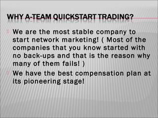 



We are the most stable company to
star t network marketing! ( Most of the
companies that you know star ted with
no back-ups and that is the reason why
many of them fails! )
We have the best compensation plan at
its pioneering stage!

 