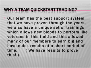 

Our team has the best suppor t system
that we have proven through the years,
we also have a unique set of trainings
which allows new bloods to per form like
veterans in this field and this allowed
many of our members to earn big and
have quick results at a shor t period of
time.
( We have results to prove
this! )

 